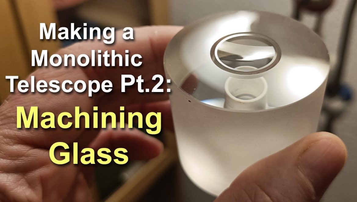 Making a Monolithic Telescope Part 2: Machining Glass….04-18-2022